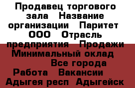 Продавец торгового зала › Название организации ­ Паритет, ООО › Отрасль предприятия ­ Продажи › Минимальный оклад ­ 24 000 - Все города Работа » Вакансии   . Адыгея респ.,Адыгейск г.